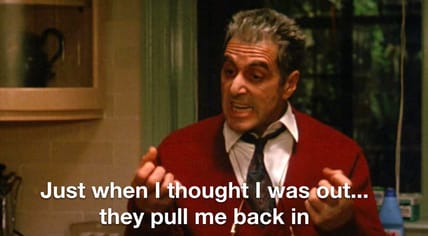 Just when we thought we were out, they pull us back in