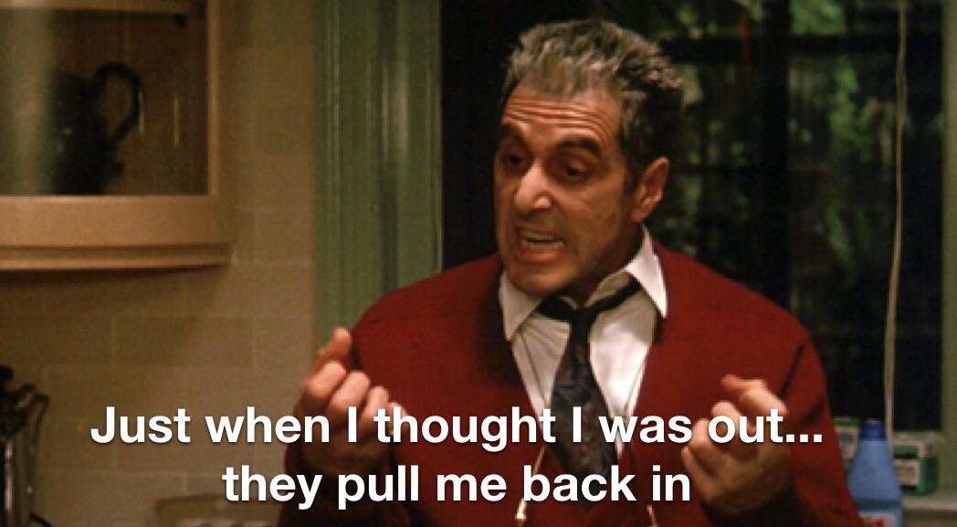 Just when we thought we were out, they pull us back in